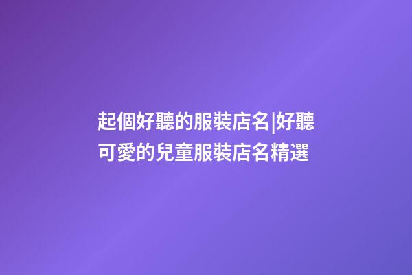 起個好聽的服裝店名|好聽可愛的兒童服裝店名精選-第1張-店鋪起名-玄機派
